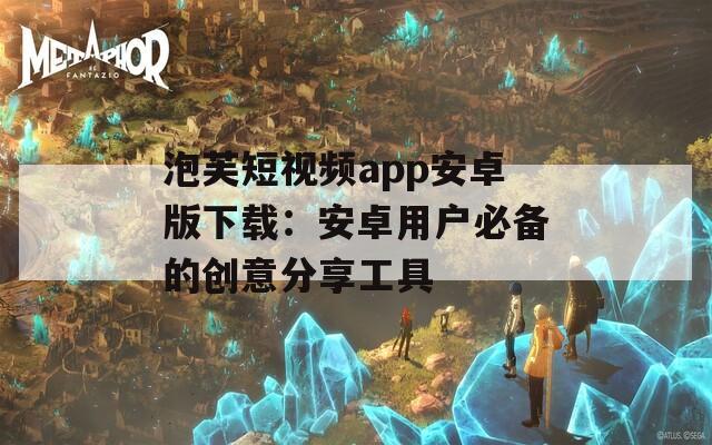 泡芙短视频app安卓版下载：安卓用户必备的创意分享工具