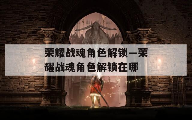 荣耀战魂角色解锁—荣耀战魂角色解锁在哪