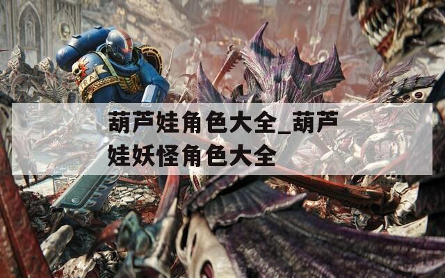 葫芦娃角色大全_葫芦娃妖怪角色大全