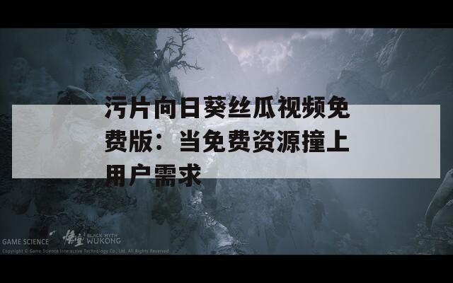 污片向日葵丝瓜视频免费版：当免费资源撞上用户需求