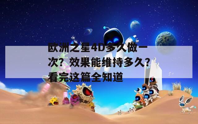 欧洲之星4D多久做一次？效果能维持多久？看完这篇全知道