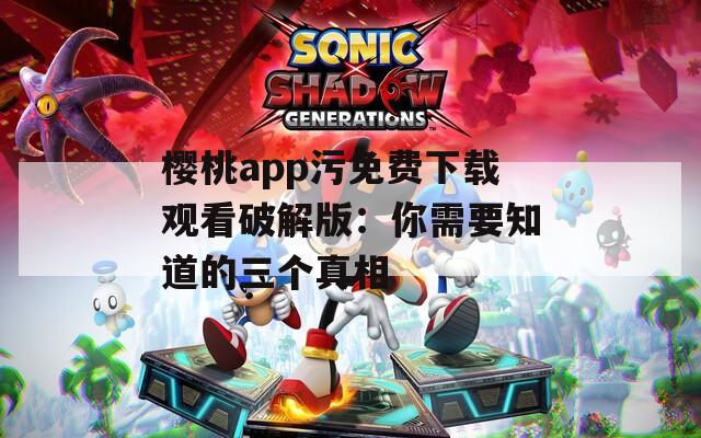 樱桃app污免费下载观看破解版：你需要知道的三个真相