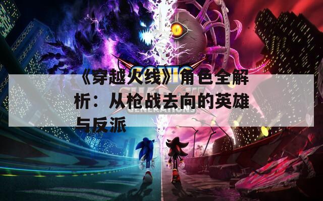 《穿越火线》角色全解析：从枪战去向的英雄与反派