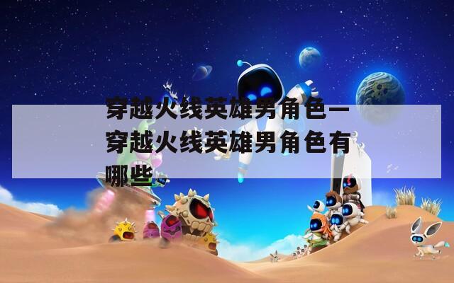 穿越火线英雄男角色—穿越火线英雄男角色有哪些