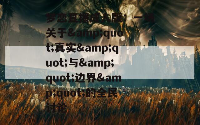 梦恋直播成人版：一场关于&quot;真实&quot;与&quot;边界&quot;的全民讨论