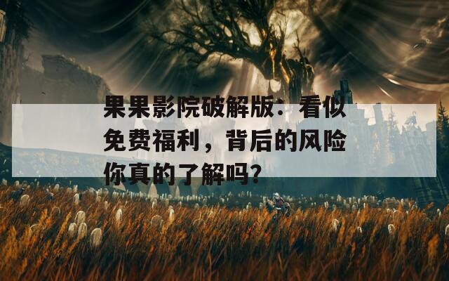果果影院破解版：看似免费福利，背后的风险你真的了解吗？