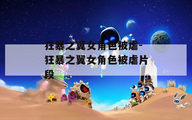 狂暴之翼女角色被虐-狂暴之翼女角色被虐片段
