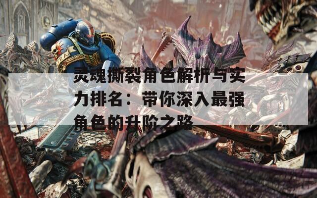 灵魂撕裂角色解析与实力排名：带你深入最强角色的升阶之路