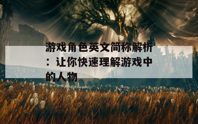 游戏角色英文简称解析：让你快速理解游戏中的人物