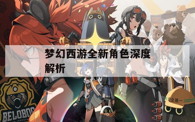 梦幻西游全新角色深度解析