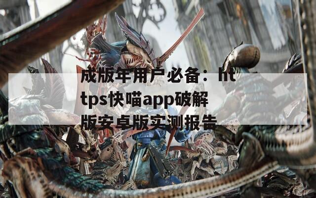 成版年用户必备：https快喵app破解版安卓版实测报告