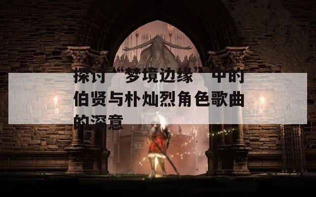 探讨“梦境边缘”中的伯贤与朴灿烈角色歌曲的深意
