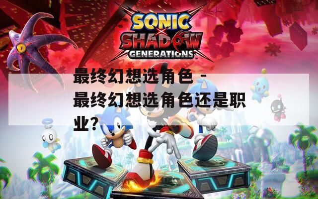 最终幻想选角色 - 最终幻想选角色还是职业？