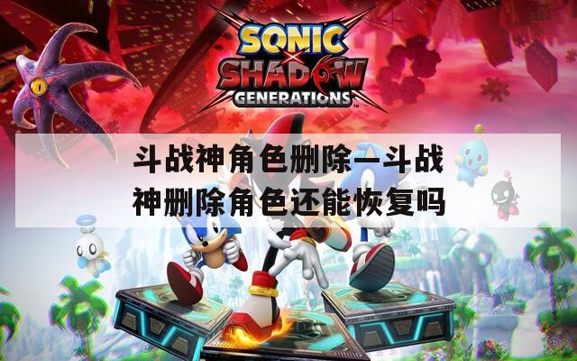 斗战神角色删除—斗战神删除角色还能恢复吗