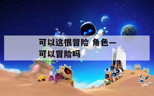 可以这很冒险 角色—可以冒险吗