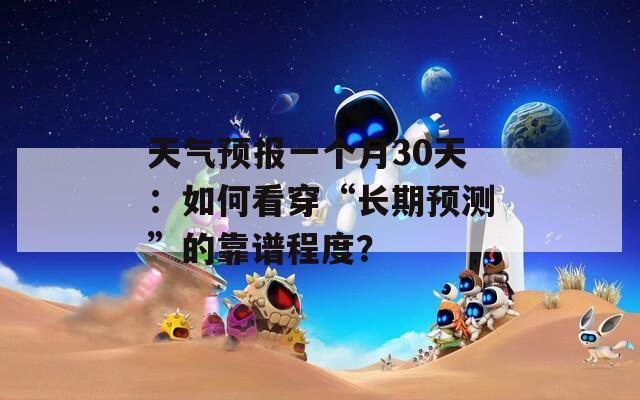 天气预报一个月30天：如何看穿“长期预测”的靠谱程度？