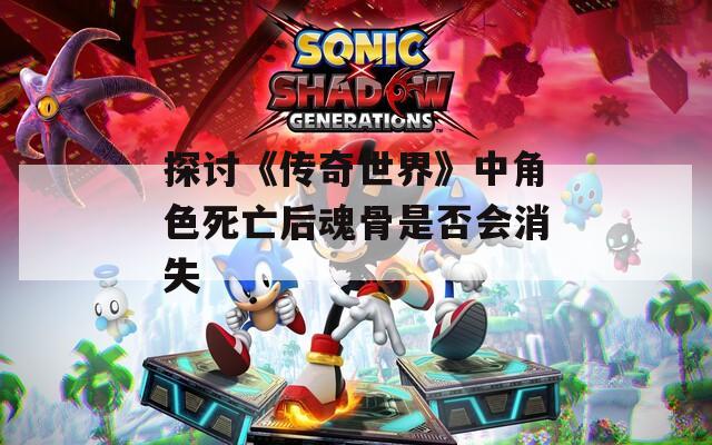 探讨《传奇世界》中角色死亡后魂骨是否会消失