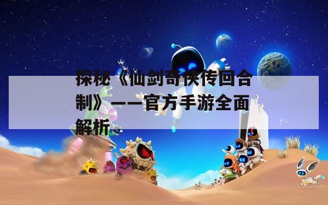 探秘《仙剑奇侠传回合制》——官方手游全面解析