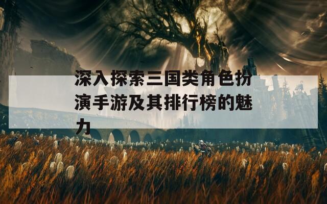 深入探索三国类角色扮演手游及其排行榜的魅力