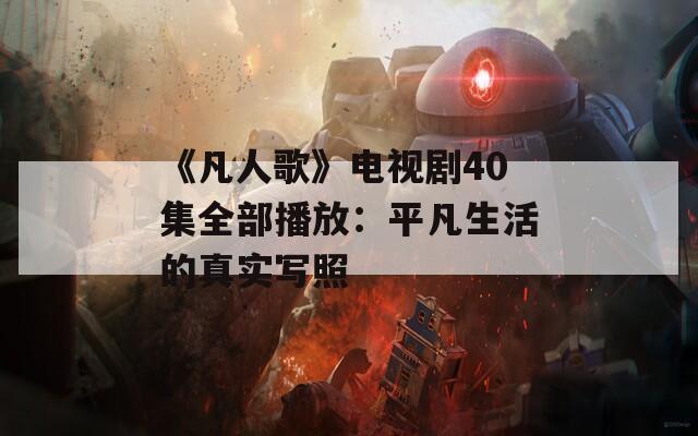 《凡人歌》电视剧40集全部播放：平凡生活的真实写照