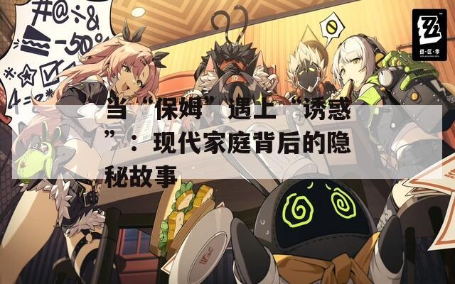 当“保姆”遇上“诱惑”：现代家庭背后的隐秘故事