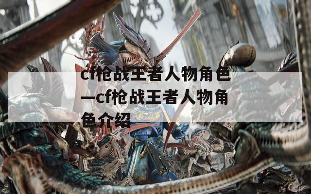 cf枪战王者人物角色—cf枪战王者人物角色介绍