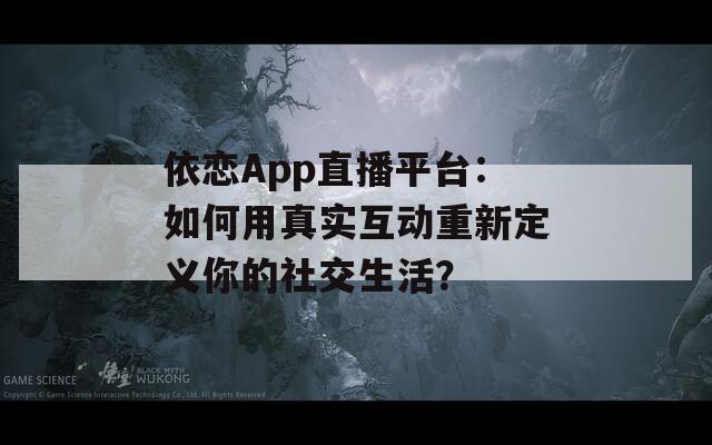 依恋App直播平台：如何用真实互动重新定义你的社交生活？