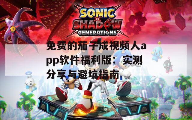 免费的茄子成视频人app软件福利版：实测分享与避坑指南