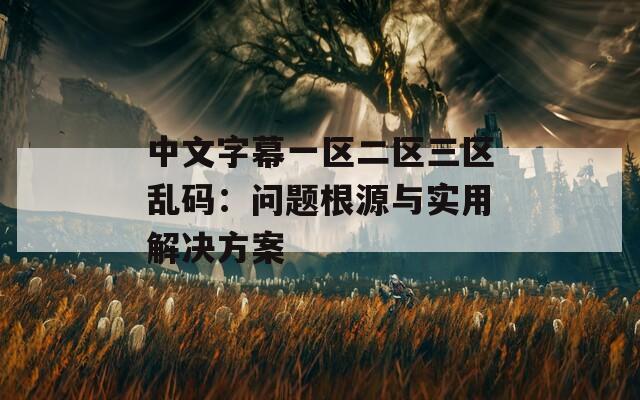 中文字幕一区二区三区乱码：问题根源与实用解决方案