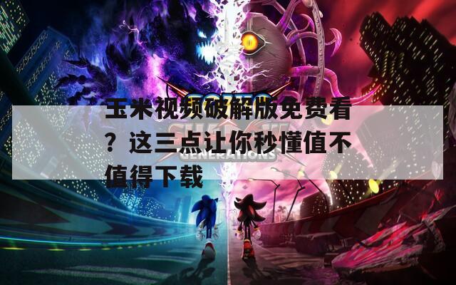 玉米视频破解版免费看？这三点让你秒懂值不值得下载